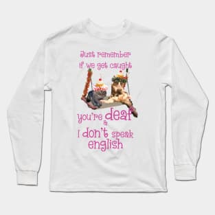 Just remember if we get caught you're DEAF and I DONT speak ENGLISH Long Sleeve T-Shirt